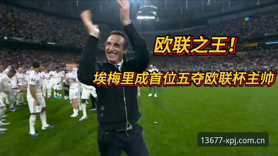 欧联杯决赛深度评测：埃梅里五冠封神，维拉30年等待终圆梦
